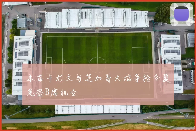 本菲卡尤文与芝加哥火焰争抢今夏免签B席机会