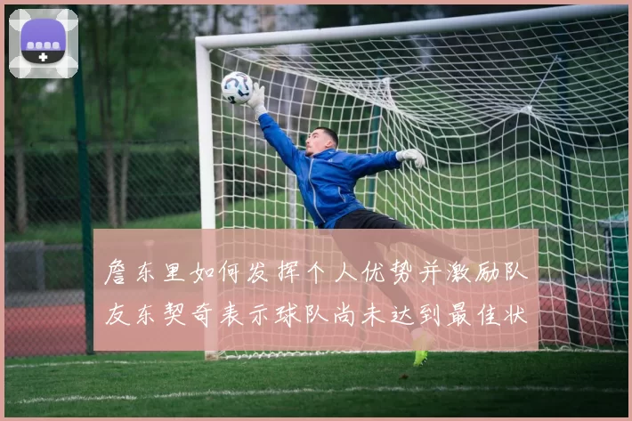 詹东里如何发挥个人优势并激励队友东契奇表示球队尚未达到最佳状态