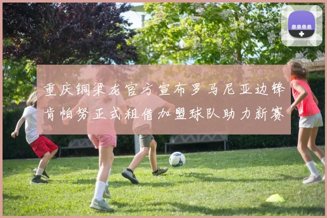 重庆铜梁龙官方宣布罗马尼亚边锋肯帕努正式租借加盟球队助力新赛季