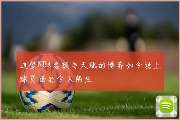 追梦NBA名额与天赋的博弈如今场上球员面孔令人陌生