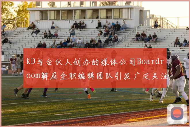 KD与合伙人创办的媒体公司Boardroom解雇全职编辑团队引发广泛关注