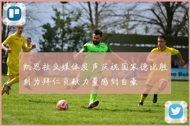 凯恩社交媒体发声庆祝国家德比胜利为拜仁贡献力量感到自豪