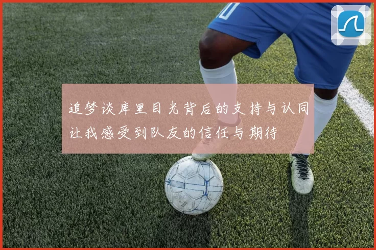 追梦谈库里目光背后的支持与认同让我感受到队友的信任与期待