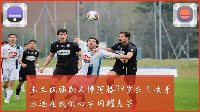 米兰祝福凯文博阿滕39岁生日快乐永远在我们心中闪耀光芒