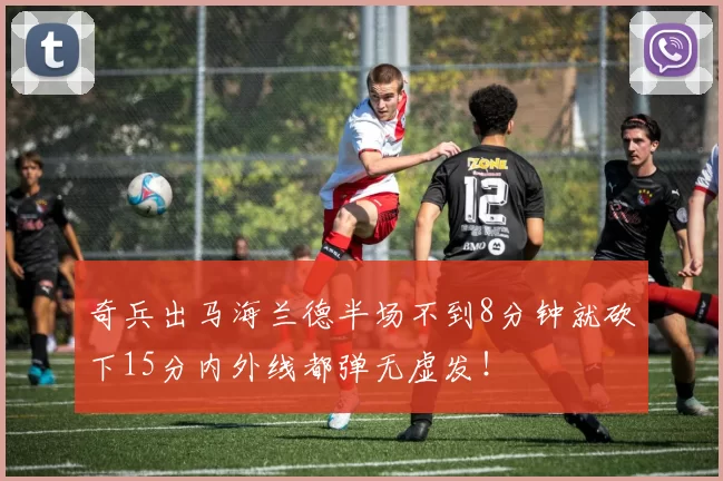 奇兵出马海兰德半场不到8分钟就砍下15分内外线都弹无虚发！