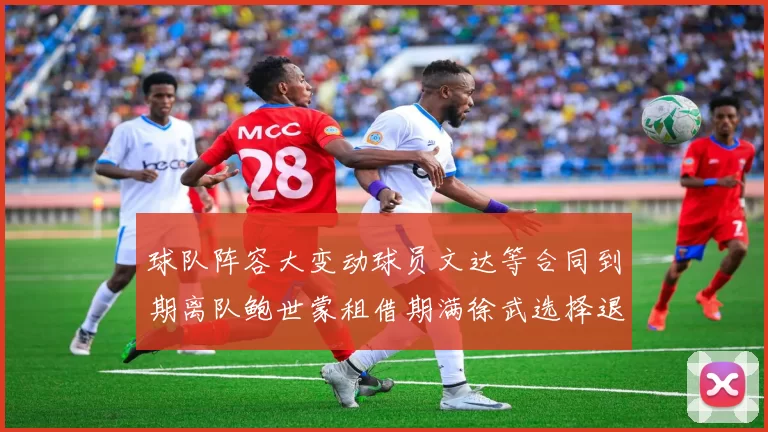 球队阵容大变动球员文达等合同到期离队鲍世蒙租借期满徐武选择退役