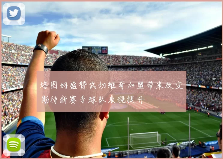 塔图姆盛赞武切维奇加盟带来改变期待新赛季球队表现提升