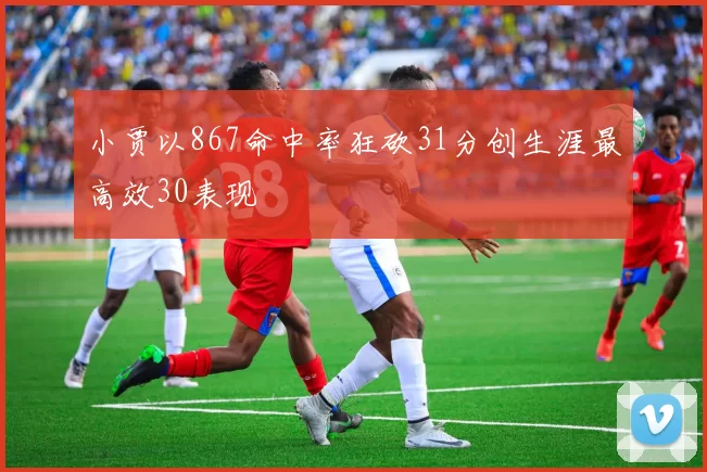 小贾以867命中率狂砍31分创生涯最高效30表现