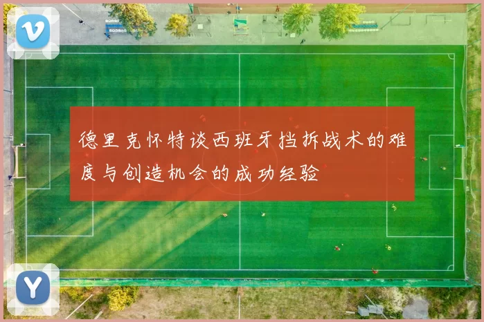德里克怀特谈西班牙挡拆战术的难度与创造机会的成功经验