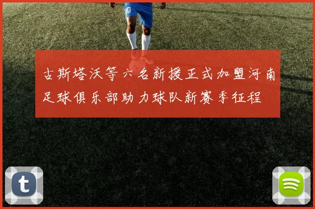 古斯塔沃等六名新援正式加盟河南足球俱乐部助力球队新赛季征程