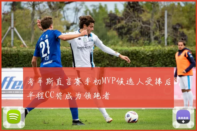 考辛斯直言赛季初MVP候选人受捧后半程CC将成为领跑者