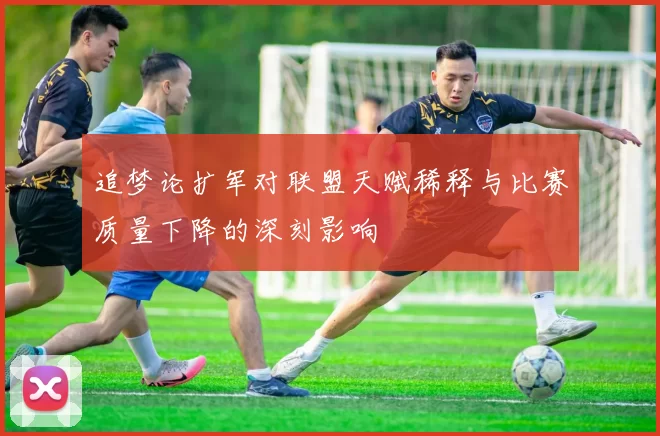 追梦论扩军对联盟天赋稀释与比赛质量下降的深刻影响