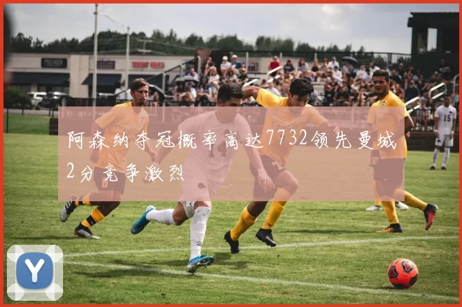 阿森纳夺冠概率高达7732领先曼城2分竞争激烈