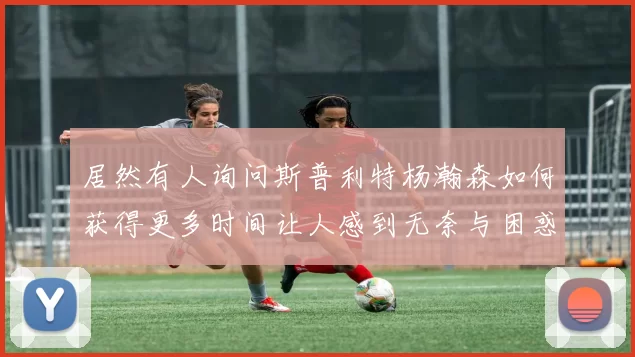 居然有人询问斯普利特杨瀚森如何获得更多时间让人感到无奈与困惑