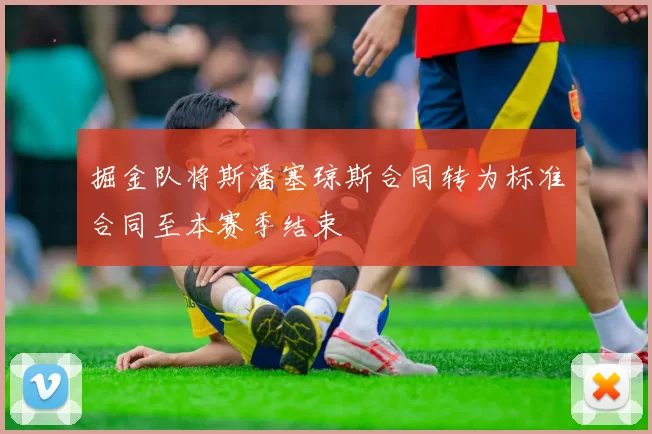掘金队将斯潘塞琼斯合同转为标准合同至本赛季结束