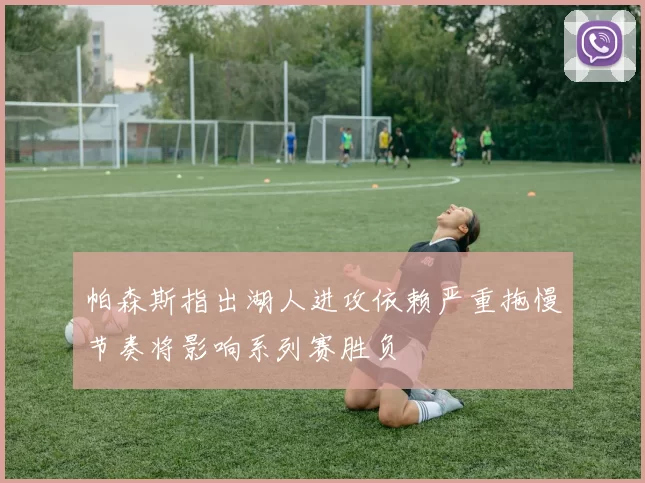 帕森斯指出湖人进攻依赖严重拖慢节奏将影响系列赛胜负