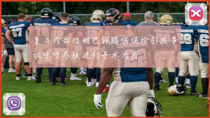皇马内部对姆巴佩膝伤误诊引发争议呼吁尽快进行手术治疗