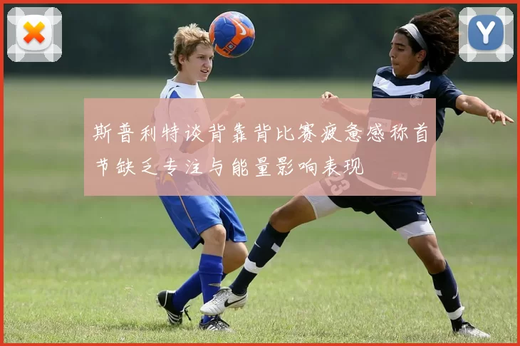 斯普利特谈背靠背比赛疲惫感称首节缺乏专注与能量影响表现