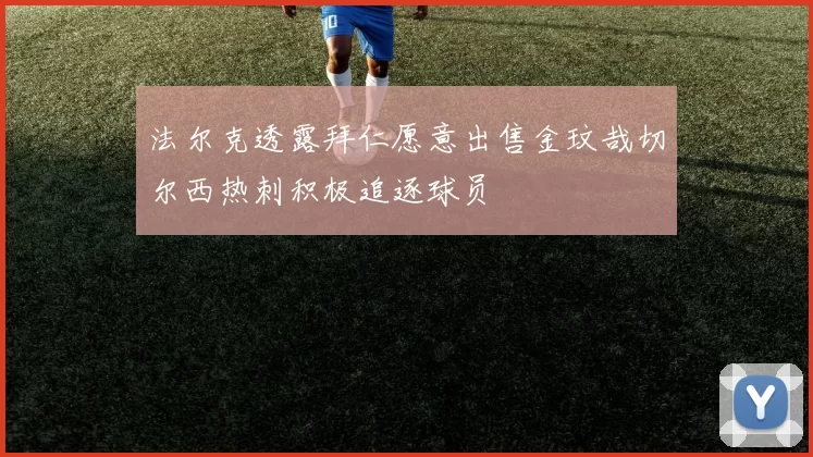 法尔克透露拜仁愿意出售金玟哉切尔西热刺积极追逐球员