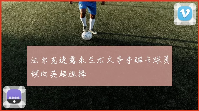 法尔克透露米兰尤文争夺磁卡球员倾向英超选择