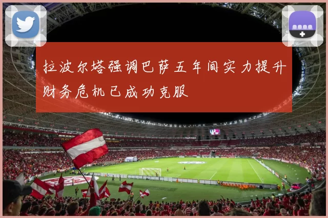 拉波尔塔强调巴萨五年间实力提升财务危机已成功克服